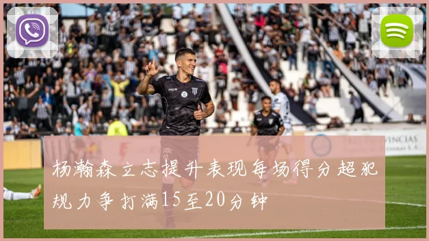 杨瀚森立志提升表现每场得分超犯规力争打满15至20分钟