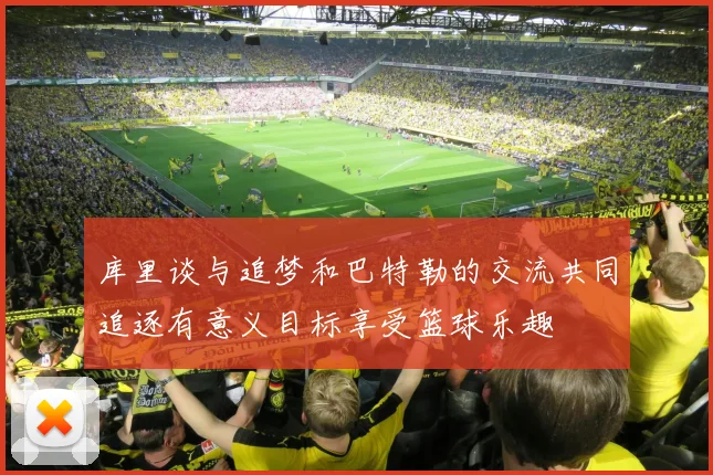 库里谈与追梦和巴特勒的交流共同追逐有意义目标享受篮球乐趣