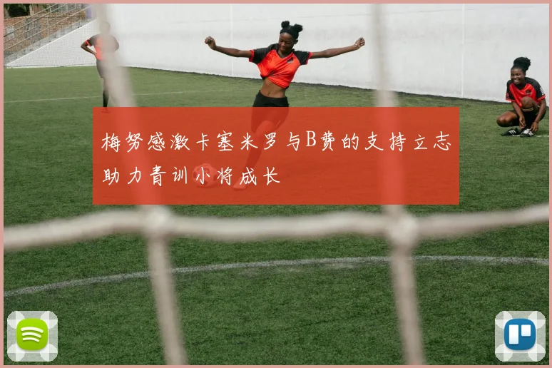 梅努感激卡塞米罗与B费的支持立志助力青训小将成长
