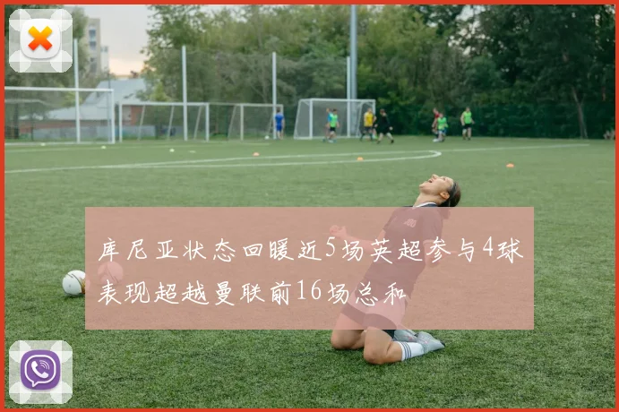 库尼亚状态回暖近5场英超参与4球表现超越曼联前16场总和