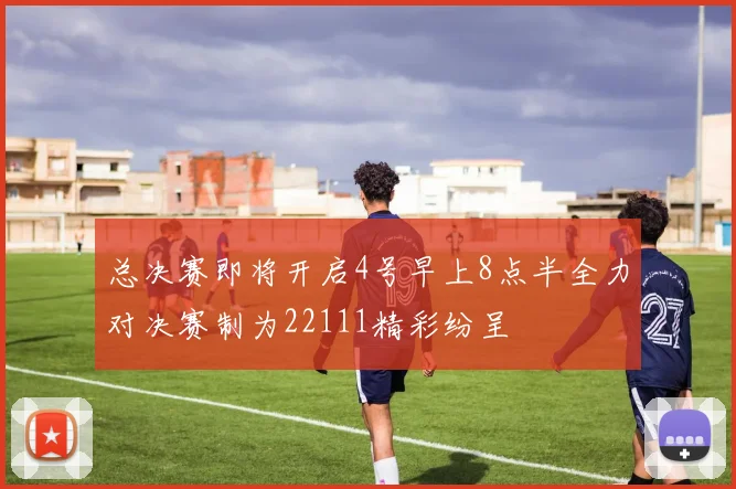 总决赛即将开启4号早上8点半全力对决赛制为22111精彩纷呈
