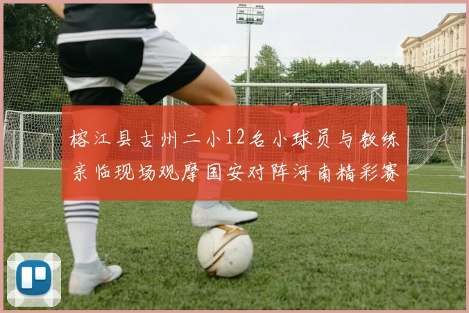 榕江县古州二小12名小球员与教练亲临现场观摩国安对阵河南精彩赛事