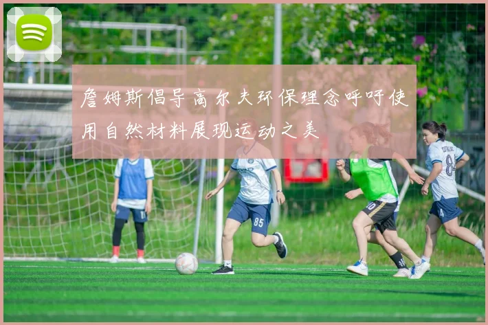 詹姆斯倡导高尔夫环保理念呼吁使用自然材料展现运动之美