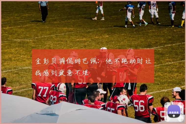 金彭贝调侃姆巴佩：他不跑动时让我感到疲惫不堪