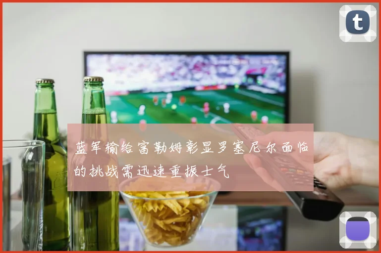 蓝军输给富勒姆彰显罗塞尼尔面临的挑战需迅速重振士气