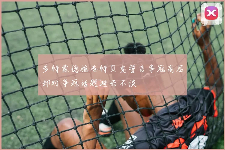 多特蒙德施洛特贝克誓言争冠高层却对争冠话题避而不谈