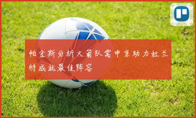 帕金斯分析火箭队需申京助力杜兰特成就最佳阵容