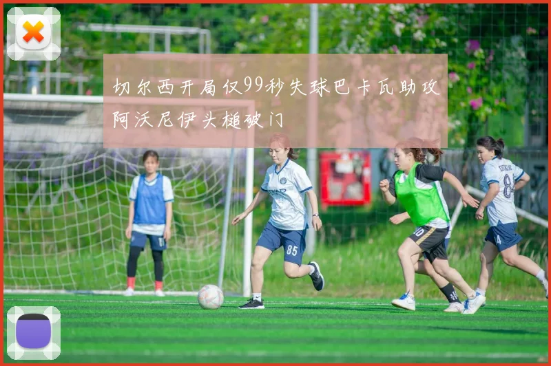 切尔西开局仅99秒失球巴卡瓦助攻阿沃尼伊头槌破门