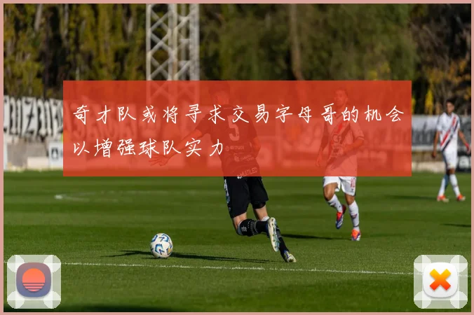 奇才队或将寻求交易字母哥的机会以增强球队实力
