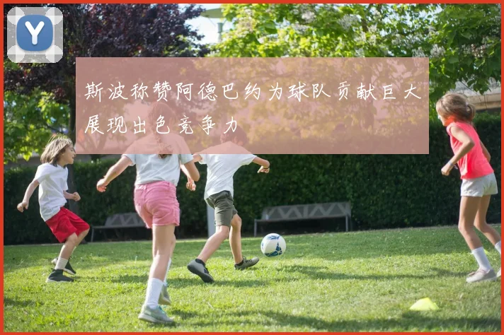 斯波称赞阿德巴约为球队贡献巨大展现出色竞争力