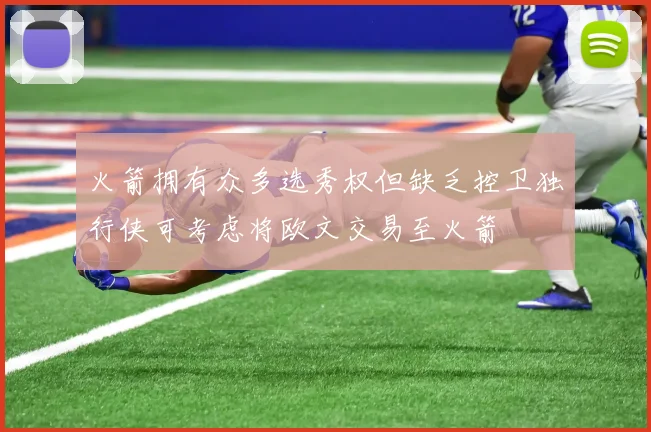 火箭拥有众多选秀权但缺乏控卫独行侠可考虑将欧文交易至火箭