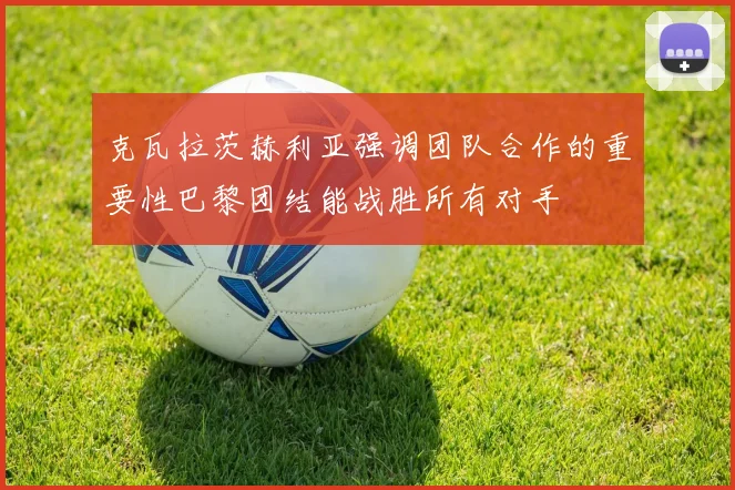 克瓦拉茨赫利亚强调团队合作的重要性巴黎团结能战胜所有对手