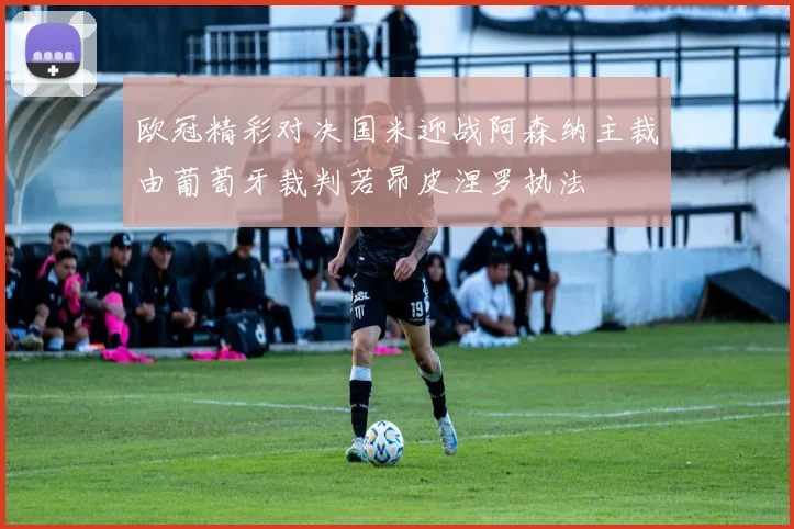 欧冠精彩对决国米迎战阿森纳主裁由葡萄牙裁判若昂皮涅罗执法